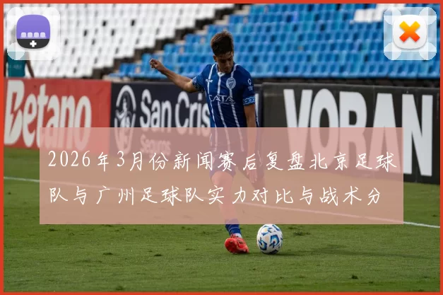 2026年3月份新闻赛后复盘北京足球队与广州足球队实力对比与战术分析