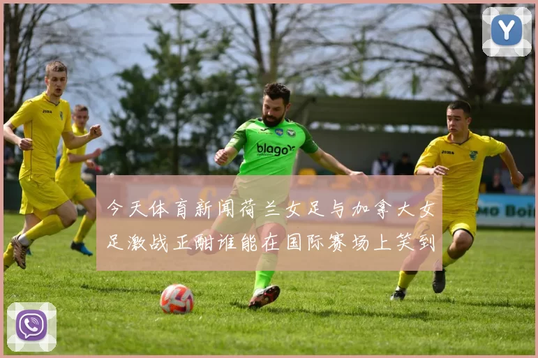 今天体育新闻荷兰女足与加拿大女足激战正酣谁能在国际赛场上笑到最后