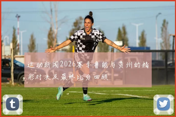 运动新闻2026赛季鲁能与贵州的精彩对决及最终比分回顾