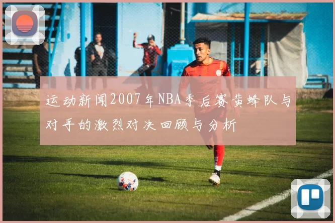 运动新闻2007年NBA季后赛黄蜂队与对手的激烈对决回顾与分析