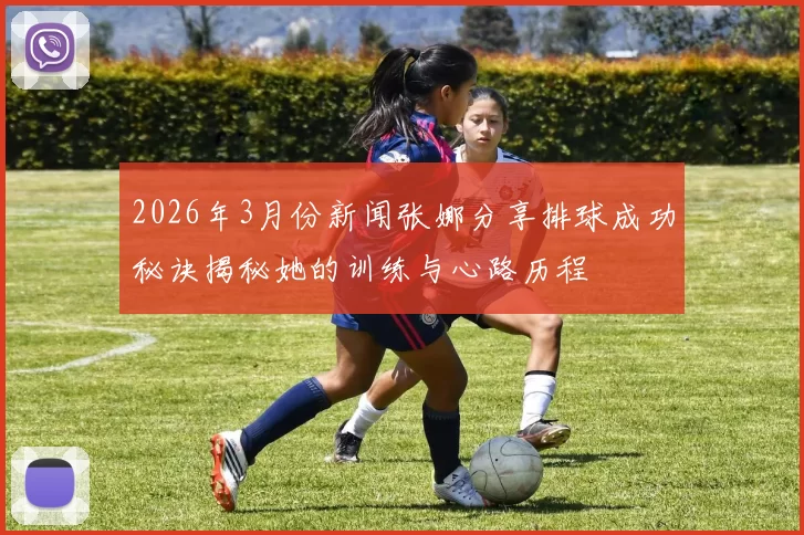 2026年3月份新闻张娜分享排球成功秘诀揭秘她的训练与心路历程