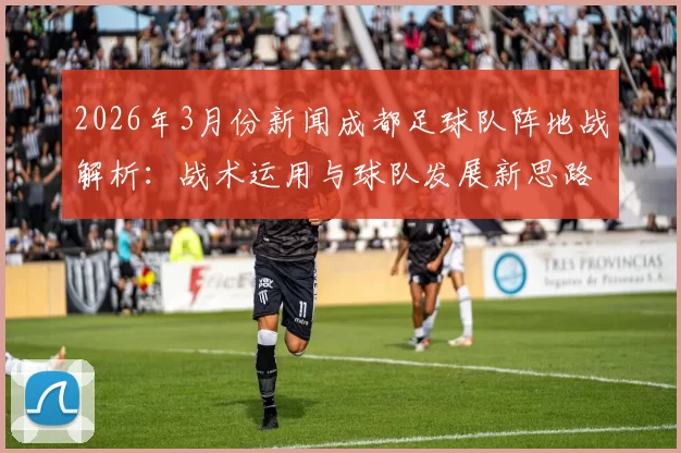 2026年3月份新闻成都足球队阵地战解析：战术运用与球队发展新思路