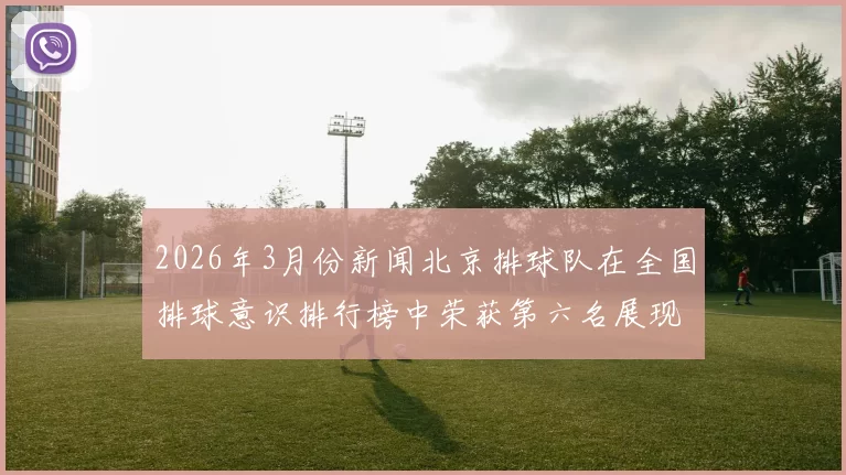 2026年3月份新闻北京排球队在全国排球意识排行榜中荣获第六名展现团队实力与潜力